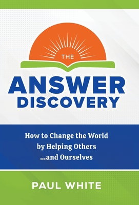 The Answer Discovery: How to Change the World by Helping Others...and Ourselves - White, Paul