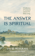 The Answer Is Spiritual: A Collection of Scriptural Lessons for Daily Living