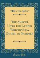 The Answer Unto the Letter Written to a Quaker in Norfolk (Classic Reprint)