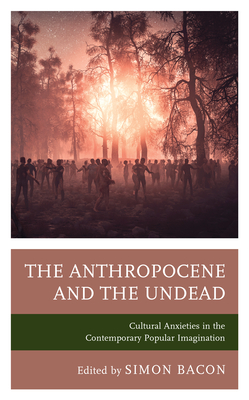 The Anthropocene and the Undead: Cultural Anxieties in the Contemporary Popular Imagination - Bishop, Kyle William (Contributions by), and Bobiy, Mikaela (Contributions by), and Bradshaw, Aaron (Contributions by)