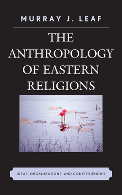 The Anthropology of Eastern Religions: Ideas, Organizations, and Constituencies - Leaf, Murray J