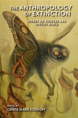 The Anthropology of Extinction: Essays on Culture and Species Death - Sodikoff, Genese Marie (Editor), and Whiteley, Peter (Contributions by), and Constantino, Jill (Contributions by)