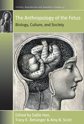 The Anthropology of the Fetus: Biology, Culture, and Society - Han, Sallie (Editor), and Betsinger, Tracy K (Editor), and Scott, Amy B (Editor)