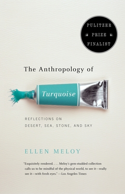 The Anthropology of Turquoise: Reflections on Desert, Sea, Stone, and Sky (Pulitzer Prize Finalist) - Meloy, Ellen