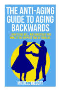 The Anti-Aging Guide to Aging Backwards: Learn to Age Well, Age Gracefully and Make It the Happiest Time of Your Life