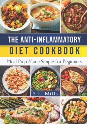 The Anti-Inflammatory Diet Cookbook: Meal Prep Made Simple For Beginners - Mills, S L