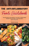 The Anti-Inflammatory Foods Guidebook: Easy and Whole Foods Recipes to Kick-Start a Healthy Eating. Energize Your Body With An Anti-Inflammatory Diet For Beginners.