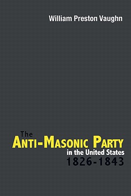 The Anti-Masonic Party in the United States: 1826-1843 - Vaughn, William Preston, Professor