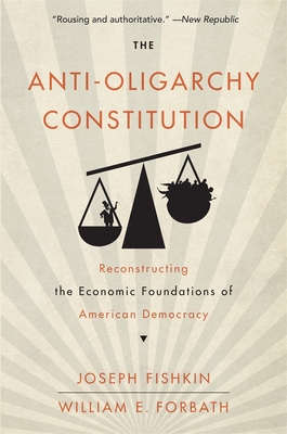 The Anti-Oligarchy Constitution: Reconstructing the Economic Foundations of American Democracy - Fishkin, Joseph, and Forbath, William E