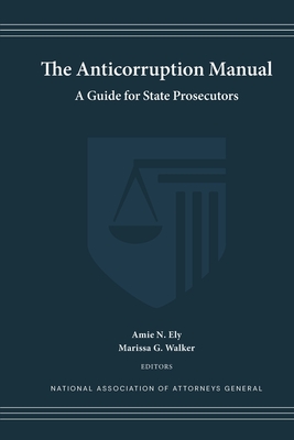 The Anticorruption Manual: A Guide for State Prosecutors - Ely, Amie N (Editor), and Walker, Marissa G (Editor), and Attorneys General, National Ass'n of