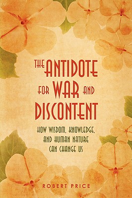 The Antidote For War and Discontent: How Wisdom, Knowledge, and Human Nature Can Change Us - Price, Robert