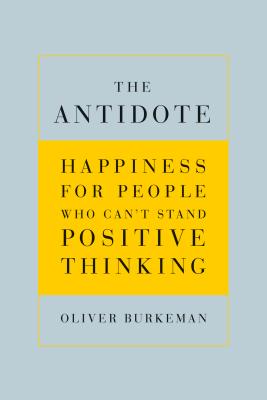 The Antidote: Happiness for People Who Can't Stand Positive Thinking - Burkeman, Oliver