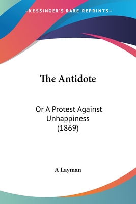The Antidote: Or A Protest Against Unhappiness (1869) - A Layman