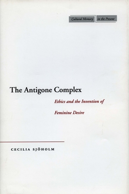 The Antigone Complex: Ethics and the Invention of Feminine Desire - Sjholm, Cecilia