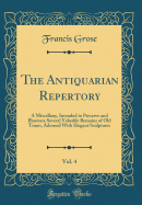 The Antiquarian Repertory, Vol. 4: A Miscellany, Intended to Preserve and Illustrate Several Valuable Remains of Old Times, Adorned with Elegant Sculptures (Classic Reprint)