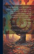 The Antiquities of Cyprus Discovered (Principally on the Sites of the Ancient Golgoi and Idalium) by General Luigi Palma Di Cesnola, U.S. Consul at Larnaka: (Exhibited by Messrs. Rollin and Feuardent, 61, Great Russell Street, London, and Rue...
