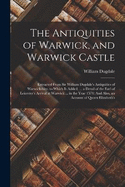 The Antiquities of Warwick, and Warwick Castle: Extracted From Sir William Dugdale's Antiquities of Warwickshire. to Which Is Added, ... a Detail of the Earl of Leicester's Arrival at Warwick ... in the Year 1571: And Also, an Account of Queen Elizabeth's
