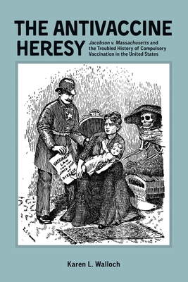 The Antivaccine Heresy: Jacobson V. Massachusetts and the Troubled History of Compulsory Vaccination in the United States - Karen Walloch, Karen