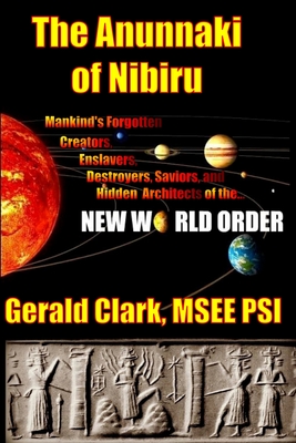 The Anunnaki of Nibiru: Mankind's Forgotten Creators, Enslavers, Saviors, and Hidden Architects of the New World Order - Clark, Gerald R