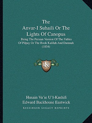 The Anvar-I Suhaili Or The Lights Of Canopus: Being The Persian Version Of The Fables Of Pilpay Or The Book Kalilah And Damnah (1854) - U'L-Kashifi, Husain Va'ie (Translated by), and Eastwick, Edward Backhouse (Translated by)