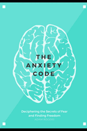 The Anxiety Code: Deciphering the Secrets of Fear and Finding Freedom