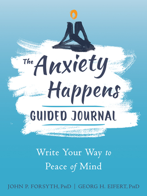 The Anxiety Happens Guided Journal: Write Your Way to Peace of Mind - Forsyth, John P, PhD, and Eifert, Georg H, PhD