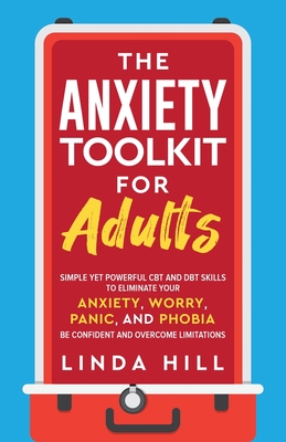 The Anxiety Toolkit for Adults: Simple Yet Powerful CBT and DBT Skills to Eliminate Your Anxiety, Worry, Panic, and Phobia. Be Confident and Overcome Limitations (Mental Wellness Book 4) - Hill, Linda