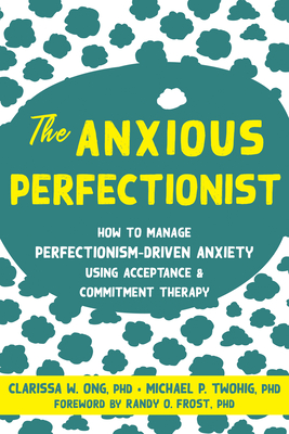 The Anxious Perfectionist: Acceptance and Commitment Therapy Skills to Deal with Anxiety, Stress, and Worry Driven by Perfectionism - Ong, Clarissa, and Twohig, Michael, and Frost, Randy (Foreword by)
