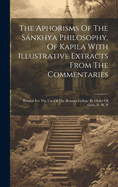 The Aphorisms Of The Snkhya Philosophy, Of Kapila With Illustrative Extracts From The Commentaries: Printed For The Use Of The Benares College By Order Of Govt. N. W. P