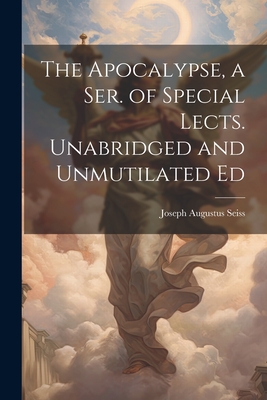 The Apocalypse, a Ser. of Special Lects. Unabridged and Unmutilated Ed - Seiss, Joseph Augustus