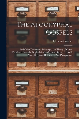 The Apocryphal Gospels: And Other Documents Relating to the History of Christ, Translated From the Originals in Greek, Latin, Syriac, etc, With Notes, Scriptural References, And Prolegomena - Cowper, B Harris