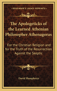 The Apologeticks of the Learned Athenian Philosopher Athenagoras: For the Christian Religion and for the Truth of the Resurrection Against the Skeptics and Infidels of That Age (1714)