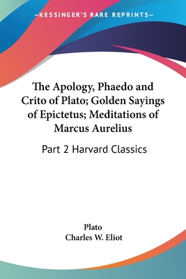 The Apology, Phaedo and Crito of Plato; Golden Sayings of Epictetus; Meditations of Marcus Aurelius: Part 2 Harvard Classics - Plato, and Eliot, Charles W (Editor)