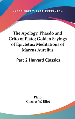 The Apology, Phaedo and Crito of Plato; Golden Sayings of Epictetus; Meditations of Marcus Aurelius: Part 2 Harvard Classics - Plato, and Eliot, Charles W (Editor)