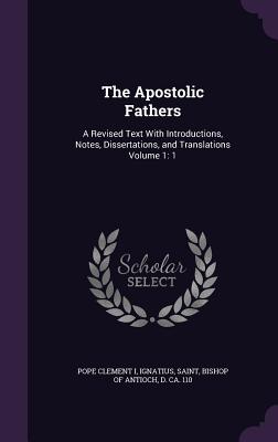 The Apostolic Fathers: A Revised Text With Introductions, Notes, Dissertations, and Translations Volume 1: 1 - Clement I, Pope, and Ignatius, Saint Bishop of Antioch (Creator)