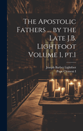 The Apostolic Fathers ... by the Late J.B. Lightfoot Volume 1, pt.1