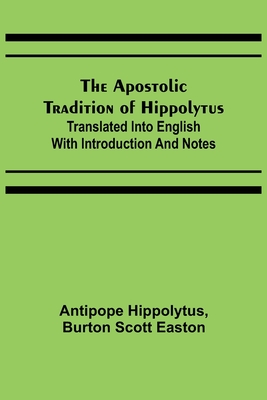 The Apostolic Tradition of Hippolytus; Translated into English with Introduction and Notes - Hippolytus, Antipope, and Scott Easton, Burton