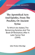 The Apostolical Acts And Epistles, From The Peschito, Or Ancient Syriac: To Which Are Added, The Remaining Epistles, And The Book Of Revelation, After A Later Syrian Text (1849)