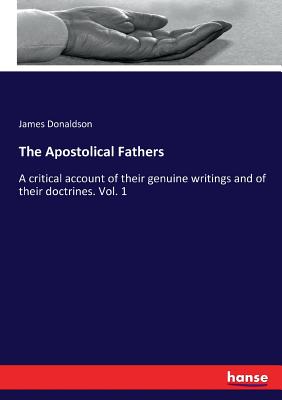 The Apostolical Fathers: A critical account of their genuine writings and of their doctrines. Vol. 1 - Donaldson, James