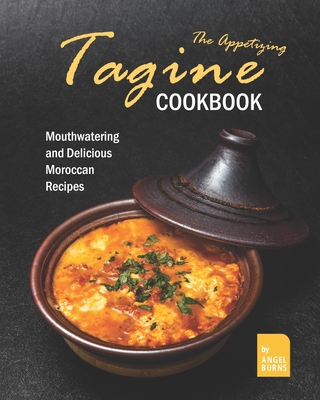 The Appetizing Tagine Cookbook: Mouthwatering and Delicious Moroccan Recipes - Burns, Angel