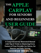 The Apple Carplay for Seniors and Beginners User Guide: A Comprehensively Illustrated Manual with Tips & Tricks to Mastering Every Feature of Your Portable Car Stereo, for Smarter and Safer Driving