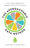 The Approachable Data Method: A Five-Step Process To Squeeze Value Out Of Data