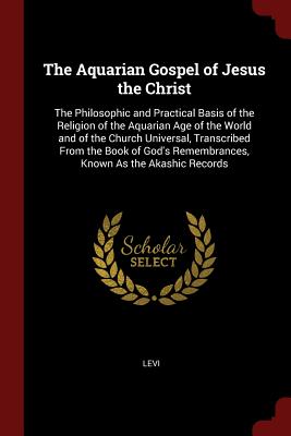 The Aquarian Gospel of Jesus the Christ: The Philosophic and Practical Basis of the Religion of the Aquarian Age of the World and of the Church Universal, Transcribed From the Book of God's Remembrances, Known As the Akashic Records - Levi