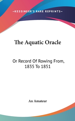 The Aquatic Oracle: Or Record Of Rowing From, 1835 To 1851 - An Amateur