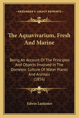 The Aquavivarium, Fresh And Marine: Being An Account Of The Principles And Objects Involved In The Domestic Culture Of Water Plants And Animals (1856) - Lankester, Edwin