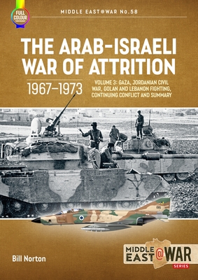The Arab-Israeli War of Attrition, 1967-1973: Volume 3: Gaza, Jordanian Civil War, Golan and Lebanon Fighting, Continuing Conflict and Summary - Norton, Bill