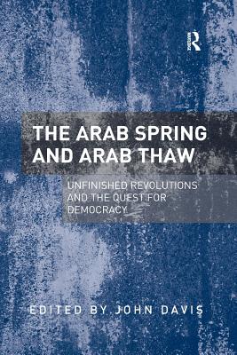 The Arab Spring and Arab Thaw: Unfinished Revolutions and the Quest for Democracy - Davis, John