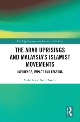 The Arab Uprisings and Malaysia's Islamist Movements: Influence, Impact and Lessons - Saidin, Mohd Irwan Syazli