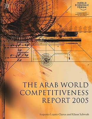 The Arab World Competitiveness Report 2005 - Lopez-Claros, A (Editor), and Schwab, Klaus, President (Editor)