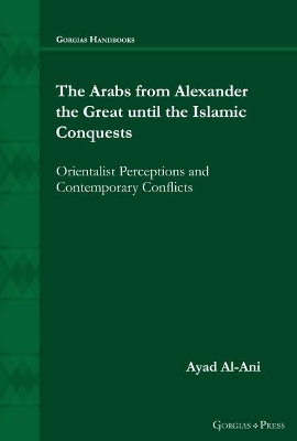 The Arabs from Alexander the Great until the Islamic Conquests: Orientalist Perceptions and Contemporary Conflicts - Al-Ani, Ayad